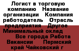 Логист в торговую компанию › Название организации ­ Компания-работодатель › Отрасль предприятия ­ Другое › Минимальный оклад ­ 35 000 - Все города Работа » Вакансии   . Пермский край,Чайковский г.